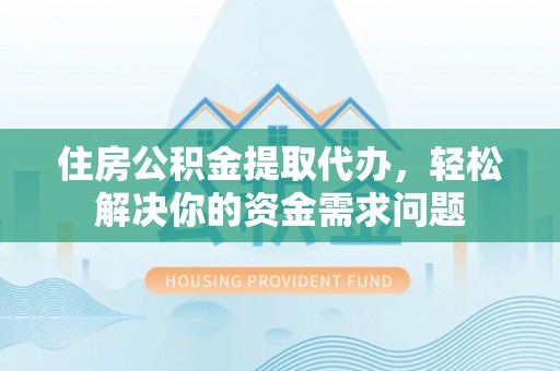 埔里住房公积金提取代办，轻松解决你的资金需求问题