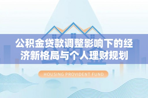 埔里公积金贷款调整影响下的经济新格局与个人理财规划
