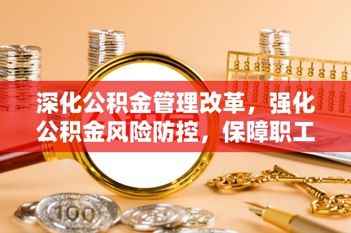 埔里深化公积金管理改革，强化公积金风险防控，保障职工权益