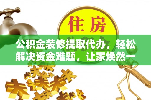 埔里公积金装修提取代办，轻松解决资金难题，让家焕然一新