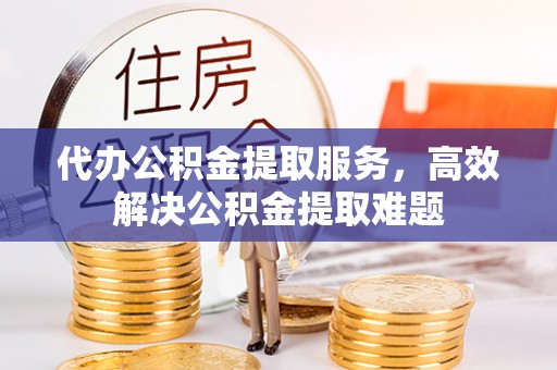 埔里代办公积金提取服务，高效解决公积金提取难题