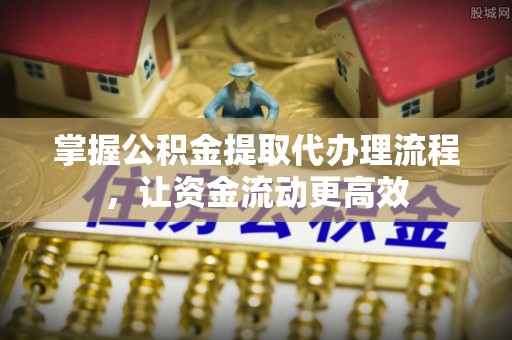 埔里掌握公积金提取代办理流程，让资金流动更高效