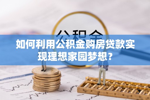 埔里如何利用公积金购房贷款实现理想家园梦想？