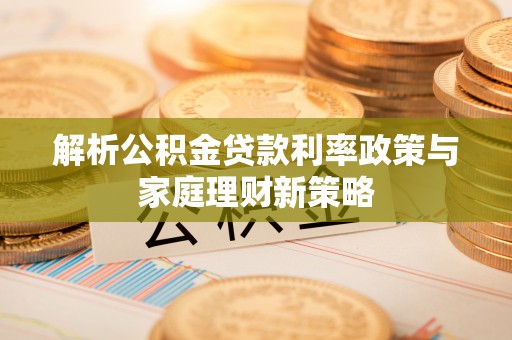 埔里解析公积金贷款利率政策与家庭理财新策略