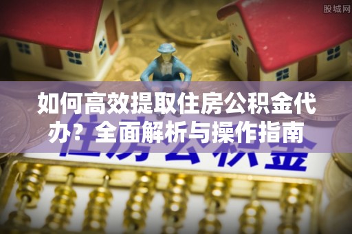 埔里如何高效提取住房公积金代办？全面解析与操作指南