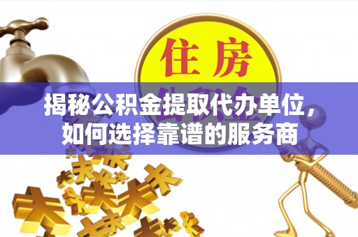 埔里揭秘公积金提取代办单位，如何选择靠谱的服务商