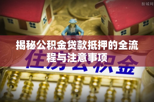 埔里揭秘公积金贷款抵押的全流程与注意事项