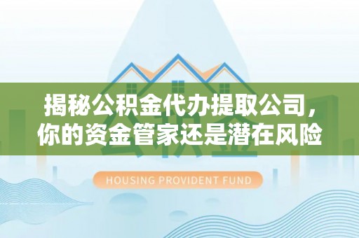 埔里揭秘公积金代办提取公司，你的资金管家还是潜在风险？