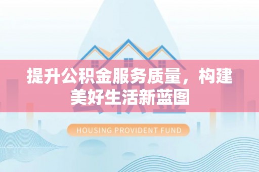 埔里提升公积金服务质量，构建美好生活新蓝图