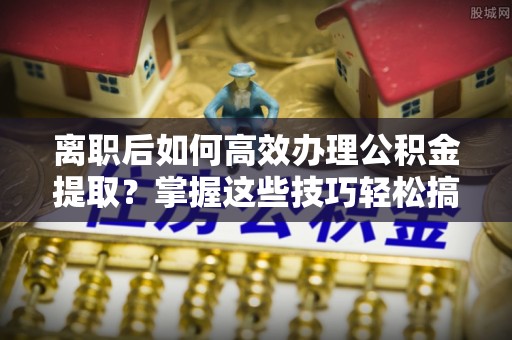埔里离职后如何高效办理公积金提取？掌握这些技巧轻松搞定
