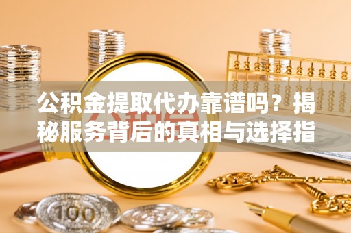 埔里公积金提取代办靠谱吗？揭秘服务背后的真相与选择指南
