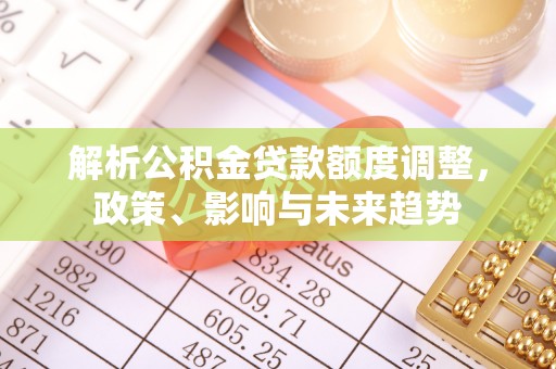 埔里解析公积金贷款额度调整，政策、影响与未来趋势