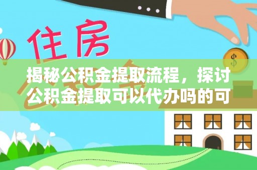 埔里揭秘公积金提取流程，探讨公积金提取可以代办吗的可行性与注意事项