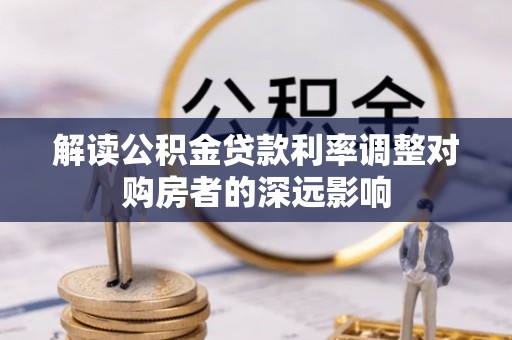 埔里解读公积金贷款利率调整对购房者的深远影响