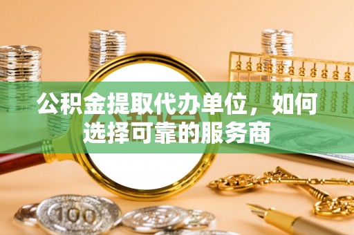 埔里公积金提取代办单位，如何选择可靠的服务商