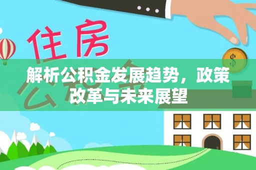 埔里解析公积金发展趋势，政策改革与未来展望