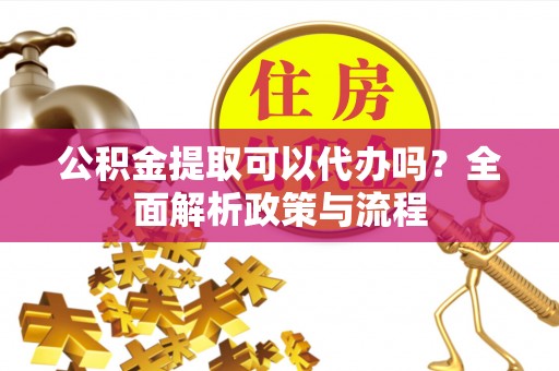 埔里公积金提取可以代办吗？全面解析政策与流程