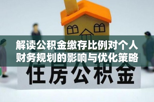 埔里解读公积金缴存比例对个人财务规划的影响与优化策略