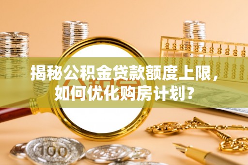 埔里揭秘公积金贷款额度上限，如何优化购房计划？