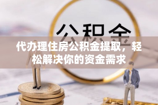 埔里代办理住房公积金提取，轻松解决你的资金需求