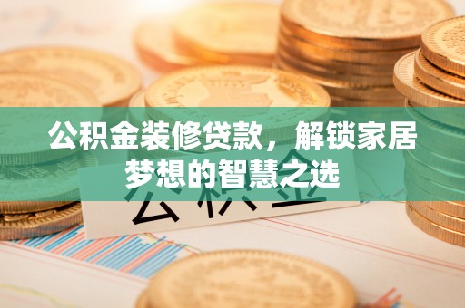 埔里公积金装修贷款，解锁家居梦想的智慧之选