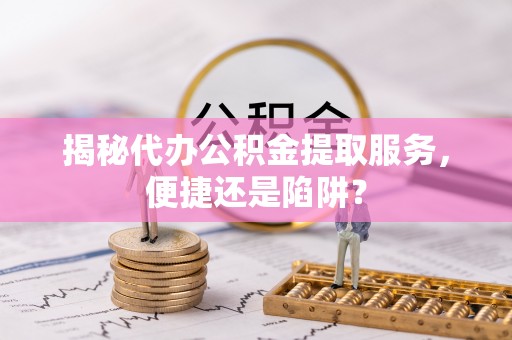埔里揭秘代办公积金提取服务，便捷还是陷阱？
