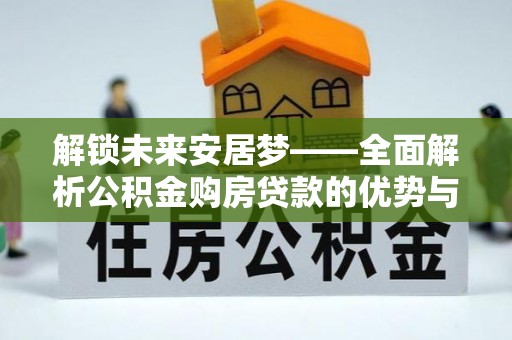 埔里解锁未来安居梦——全面解析公积金购房贷款的优势与策略