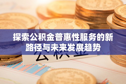 埔里探索公积金普惠性服务的新路径与未来发展趋势
