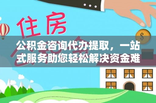 埔里公积金咨询代办提取，一站式服务助您轻松解决资金难题