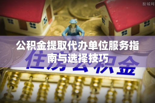 埔里公积金提取代办单位服务指南与选择技巧