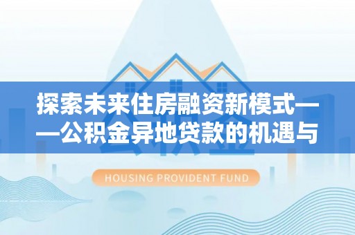 埔里探索未来住房融资新模式——公积金异地贷款的机遇与挑战