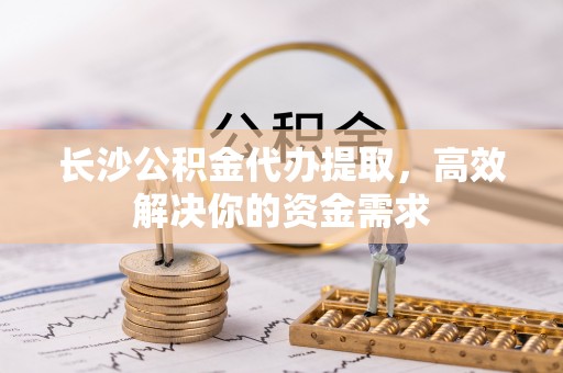 埔里长沙公积金代办提取，高效解决你的资金需求