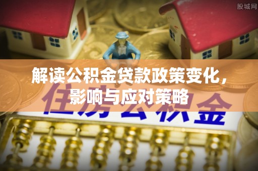 埔里解读公积金贷款政策变化，影响与应对策略