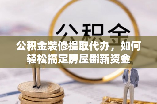 埔里公积金装修提取代办，如何轻松搞定房屋翻新资金