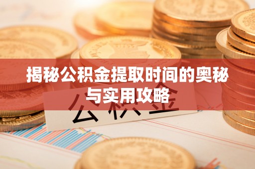埔里揭秘公积金提取时间的奥秘与实用攻略