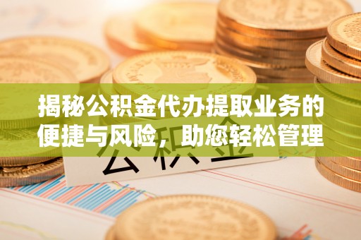 埔里揭秘公积金代办提取业务的便捷与风险，助您轻松管理个人财务
