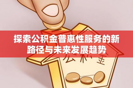 埔里探索公积金普惠性服务的新路径与未来发展趋势