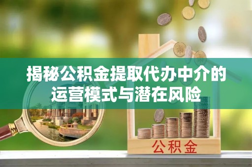 埔里揭秘公积金提取代办中介的运营模式与潜在风险