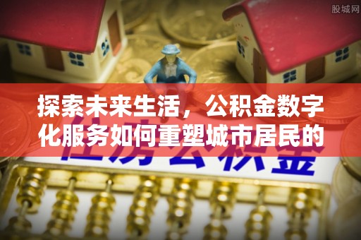 埔里探索未来生活，公积金数字化服务如何重塑城市居民的便利体验