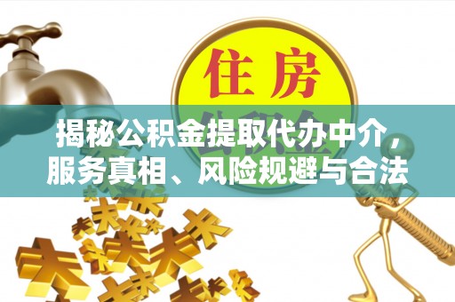 埔里揭秘公积金提取代办中介，服务真相、风险规避与合法途径