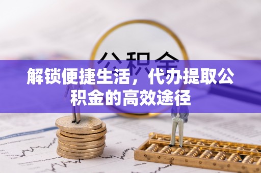 埔里解锁便捷生活，代办提取公积金的高效途径