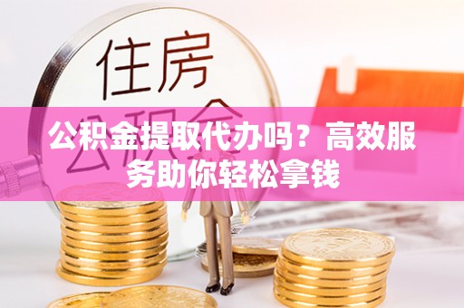 埔里公积金提取代办吗？高效服务助你轻松拿钱