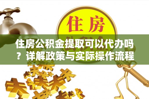 埔里住房公积金提取可以代办吗？详解政策与实际操作流程