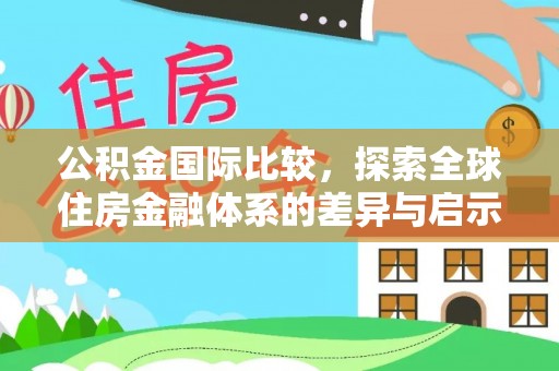 埔里公积金国际比较，探索全球住房金融体系的差异与启示