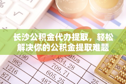 埔里长沙公积金代办提取，轻松解决你的公积金提取难题