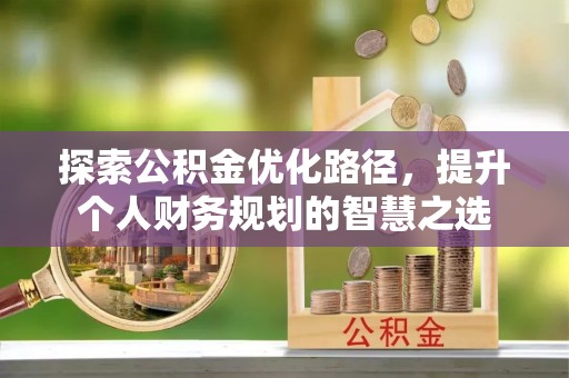 埔里探索公积金优化路径，提升个人财务规划的智慧之选