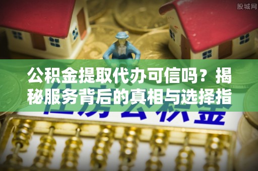 埔里公积金提取代办可信吗？揭秘服务背后的真相与选择指南
