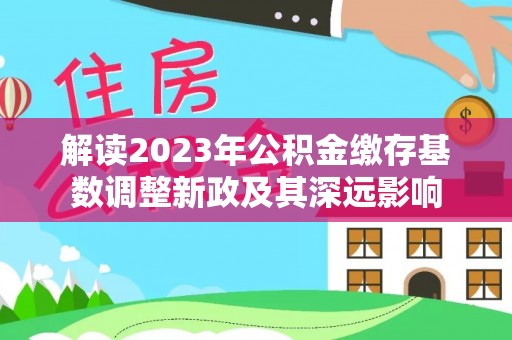 埔里解读2023年公积金缴存基数调整新政及其深远影响
