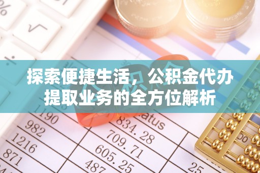 埔里探索便捷生活，公积金代办提取业务的全方位解析