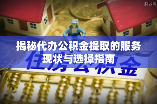 埔里揭秘代办公积金提取的服务现状与选择指南